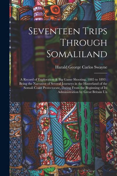 Seventeen Trips Through Somaliland: A Record of Exploration & Big Game Shooting, 1885 to 1893: Being the Narrative of Several Journeys in the Hinterla