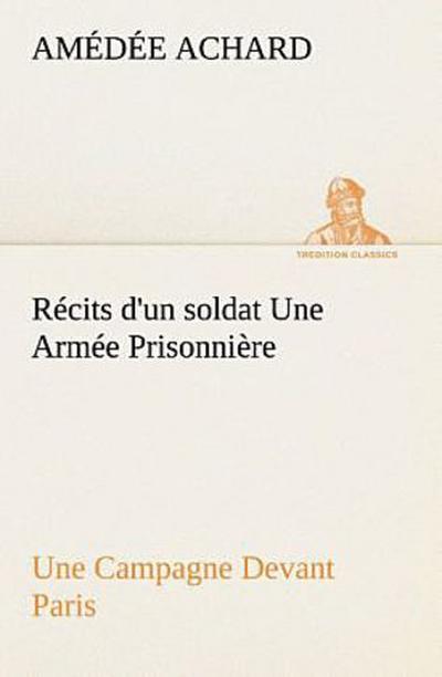 Récits d’un soldat Une Armée Prisonnière; Une Campagne Devant Paris