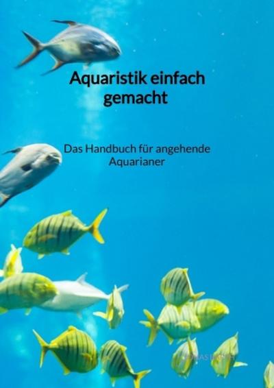 Aquaristik einfach gemacht - Das Handbuch für angehende Aquarianer