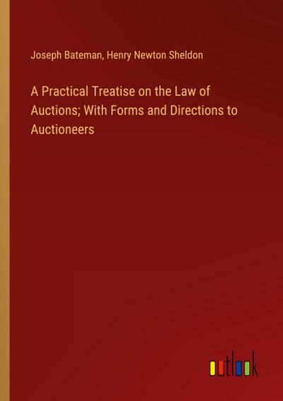 A Practical Treatise on the Law of Auctions; With Forms and Directions to Auctioneers