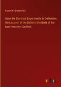 Upon the Electrical Experiments to Determine the Location of the Bullet in the Body of the Late President Garfield