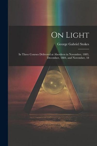 On Light: In Three Courses Delivered at Aberdeen in November, 1883, December, 1884, and November, 18