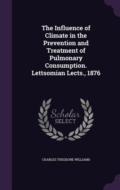 The Influence of Climate in the Prevention and Treatment of Pulmonary Consumption. Lettsomian Lects., 1876