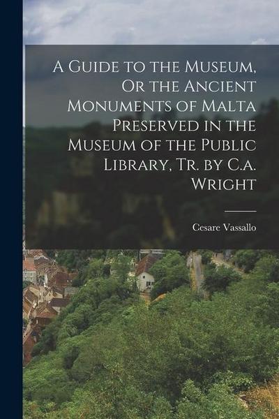 A Guide to the Museum, Or the Ancient Monuments of Malta Preserved in the Museum of the Public Library, Tr. by C.a. Wright