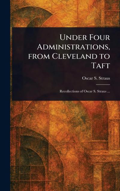 Under Four Administrations, From Cleveland to Taft