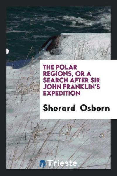 The Polar Regions, Or a Search After Sir John Franklin’s Expedition