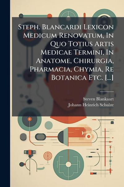 Steph. Blancardi Lexicon Medicum Renovatum, In Quo Totius Artis Medicae Termini, In Anatome, Chirurgia, Pharmacia, Chymia, Re Botanica Etc. [...]