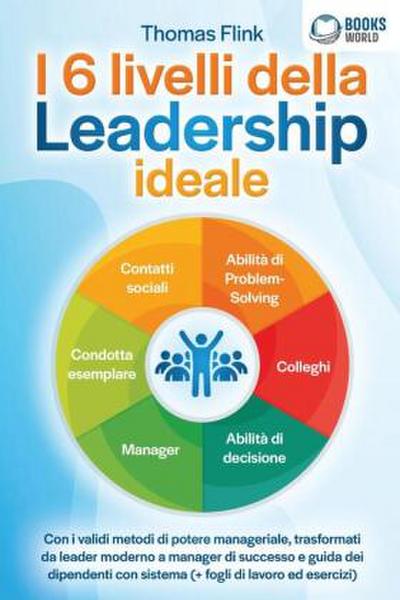 I 6 livelli della Leadership ideale: Con i validi metodi di potere manageriale, trasformati da leader moderno a manager di successo e guida dei dipendenti con sistema (+ fogli di lavoro ed esercizi)