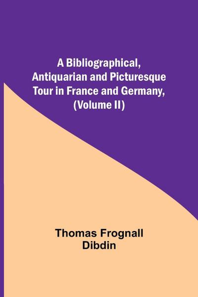 A Bibliographical, Antiquarian And Picturesque Tour In France And Germany, (Volume Ii)