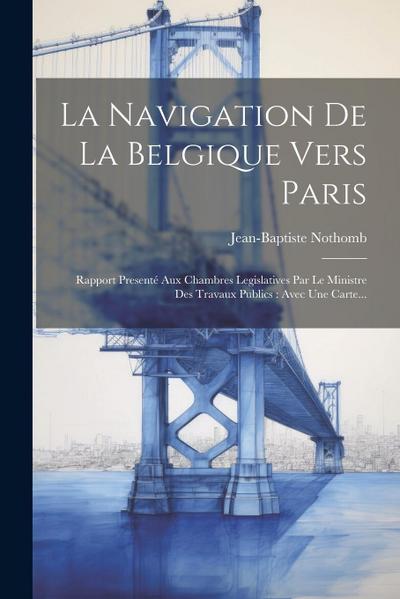 La Navigation De La Belgique Vers Paris: Rapport Presenté Aux Chambres Legislatives Par Le Ministre Des Travaux Publics: Avec Une Carte...