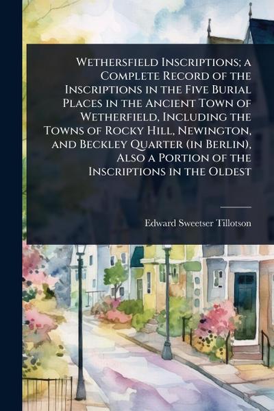 Wethersfield Inscriptions; a Complete Record of the Inscriptions in the Five Burial Places in the Ancient Town of Wetherfield, Including the Towns of Rocky Hill, Newington, and Beckley Quarter (in Berlin), Also a Portion of the Inscriptions in the Oldest