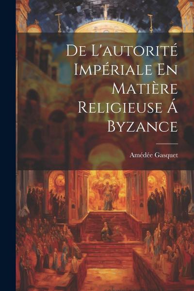De L’autorité Impériale En Matière Religieuse Á Byzance