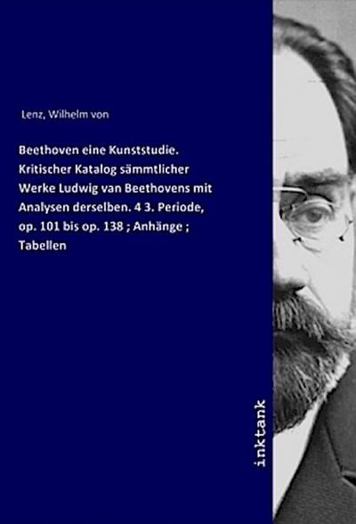 Beethoven eine Kunststudie. Kritischer Katalog sämmtlicher Werke Ludwig van Beethovens mit Analysen derselben. 4 3. Periode, op. 101 bis op. 138 ; Anhänge ; Tabellen