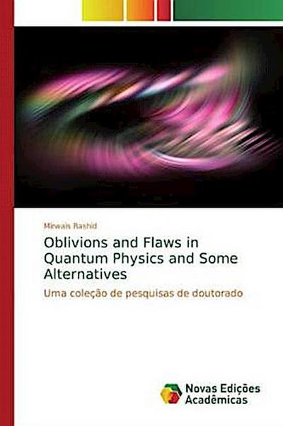 Oblivions and Flaws in Quantum Physics and Some Alternatives - Mirwais Rashid
