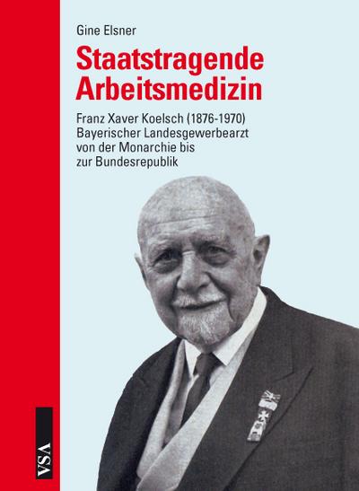 Staatstragende Arbeitsmedizin: Franz Xaver Koelsch (1876-1979): Bayerischer Landesgewerbearzt von der Monarchie bis zur Bundesrepublik