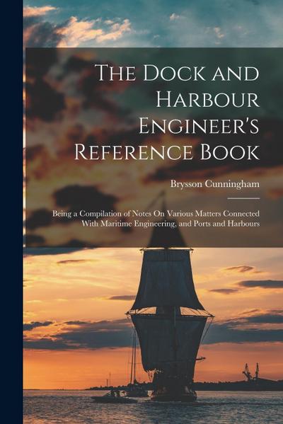 The Dock and Harbour Engineer’s Reference Book: Being a Compilation of Notes On Various Matters Connected With Maritime Engineering, and Ports and Har