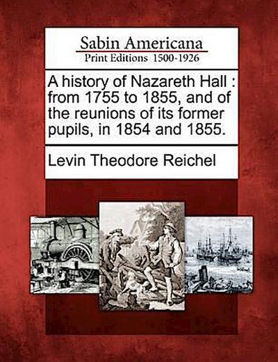 A History of Nazareth Hall: From 1755 to 1855, and of the Reunions of Its Former Pupils, in 1854 and 1855.