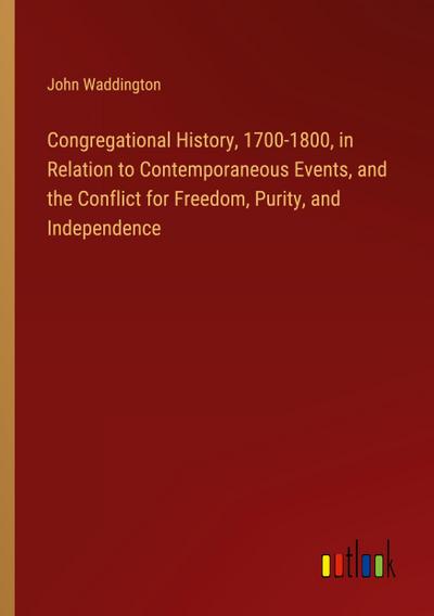 Congregational History, 1700-1800, in Relation to Contemporaneous Events, and the Conflict for Freedom, Purity, and Independence