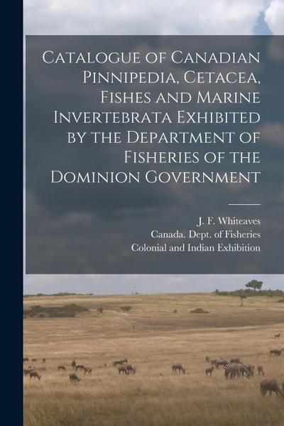 Catalogue of Canadian Pinnipedia, Cetacea, Fishes and Marine Invertebrata Exhibited by the Department of Fisheries of the Dominion Government [microfo