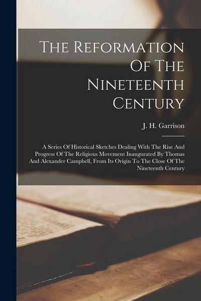 The Reformation Of The Nineteenth Century; A Series Of Historical Sketches Dealing With The Rise And Progress Of The Religious Movement Inaugurated By