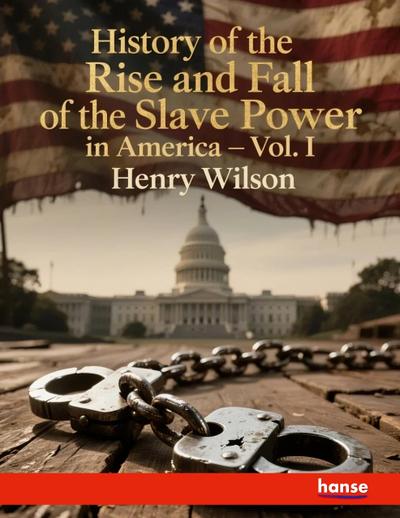 History of the Rise and Fall of the Slave Power in America