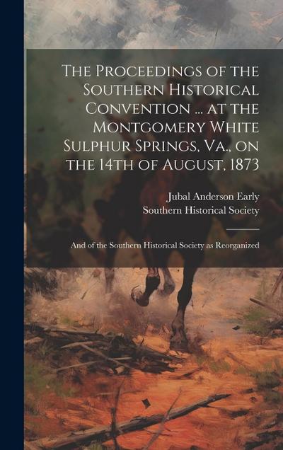 The Proceedings of the Southern Historical Convention ... at the Montgomery White Sulphur Springs, Va., on the 14th of August, 1873; and of the Southe
