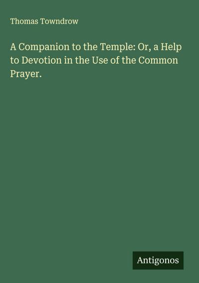 A Companion to the Temple: Or, a Help to Devotion in the Use of the Common Prayer.