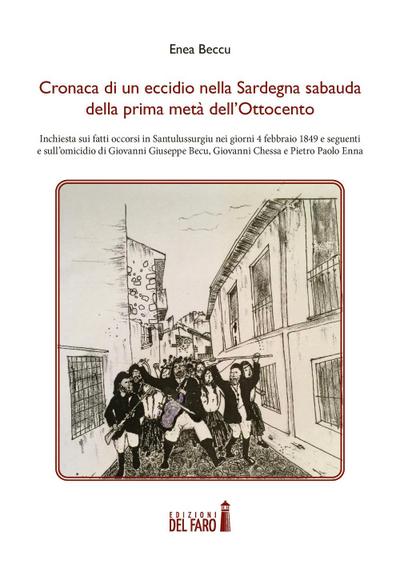 Cronaca di un eccidio nella Sardegna sabauda della prima metà dell’Ottocento. Inchiesta sui fatti occorsi in Santulussurgiu nei giorni 4 febbraio 1849 e seguenti e sull’omicidio di Giovanni Giuseppe Becu, Giovanni Chessa e Pietro Paolo Enna