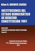 INSTITUCIONES DEL ESTADO DEMOCRÁTICO DE DERECHO. CONSTITUCIÓN 1961. Colección Tratado de Derecho Constitucional, Tomo IV