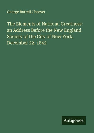 The Elements of National Greatness: an Address Before the New England Society of the City of New York, December 22, 1842