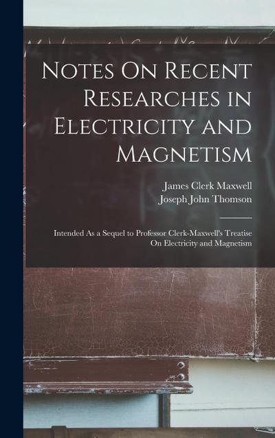 Notes On Recent Researches in Electricity and Magnetism: Intended As a Sequel to Professor Clerk-Maxwell’s Treatise On Electricity and Magnetism