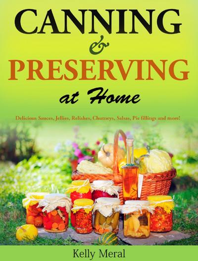 Canning and Preserving at Home Delicious Sauces, Jellies, Relishes, Chutneys, Salsas, Pie fillings and more!