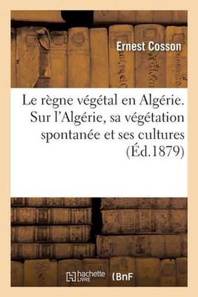 Le Règne Végétal En Algérie. Sur l’Algérie, Sa Végétation Spontanée Et Ses Cultures