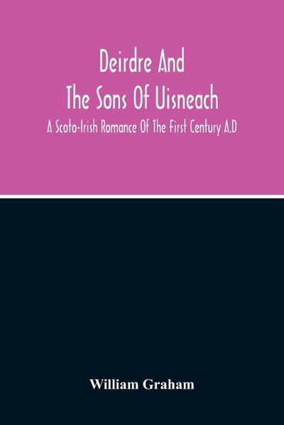 Deirdre And The Sons Of Uisneach; A Scoto-Irish Romance Of The First Century A.D