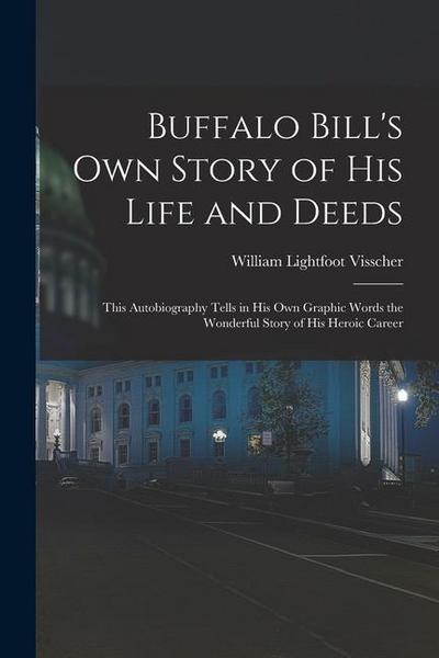 Buffalo Bill’s own Story of his Life and Deeds; This Autobiography Tells in his own Graphic Words the Wonderful Story of his Heroic Career