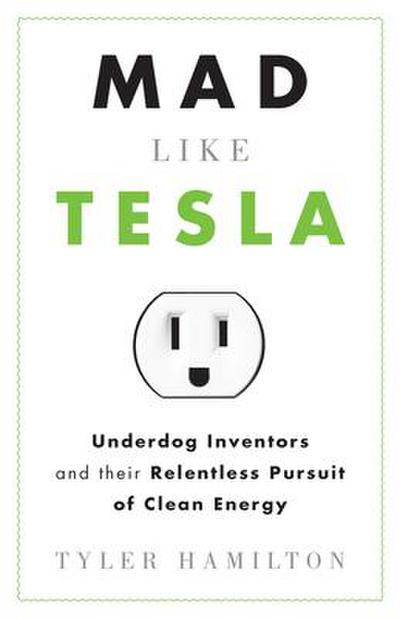 Mad Like Tesla: Underdog Inventors and Their Relentless Pursuit of Clean Energy