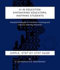 AI in Education: Empowering Educators, Inspiring Students - Practical Strategies to Transform Teaching and Improve Learning Outcomes