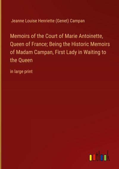 Memoirs of the Court of Marie Antoinette, Queen of France; Being the Historic Memoirs of Madam Campan, First Lady in Waiting to the Queen