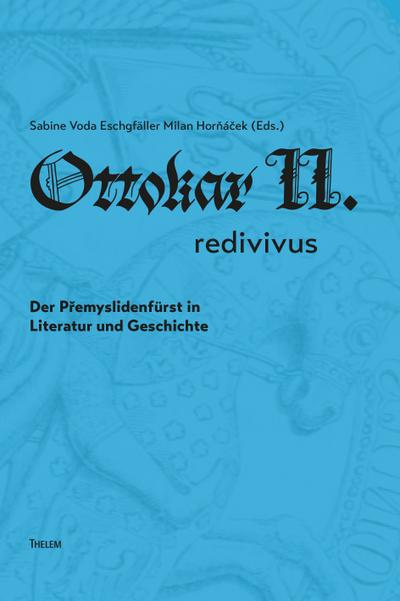 Ottokar II. redivivus.: Der Přemyslidenfürst in Literatur und Geschichte: Der Premyslidenfürst in Literatur und Geschichte