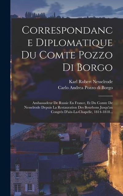Correspondance Diplomatique Du Comte Pozzo Di Borgo: Ambassadeur De Russie En France, Et Du Comte De Nesselrode Depuis La Restauration Des Bourbons Ju