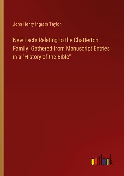New Facts Relating to the Chatterton Family. Gathered from Manuscript Entries in a "History of the Bible"