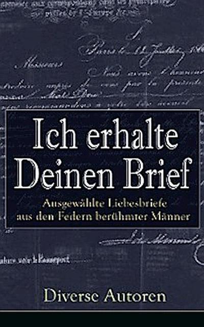 Ich erhalte Deinen Brief: Ausgewählte Liebesbriefe aus den Federn berühmter Männer