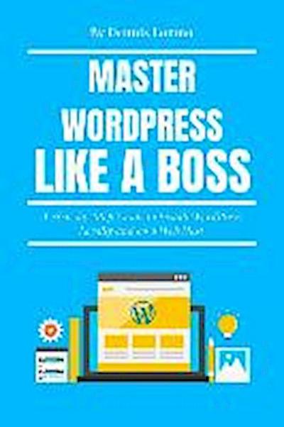 Master Wordpress Like a Boss: A Step-By-Step Guide to Install Wordpress Locally and on a Web Host