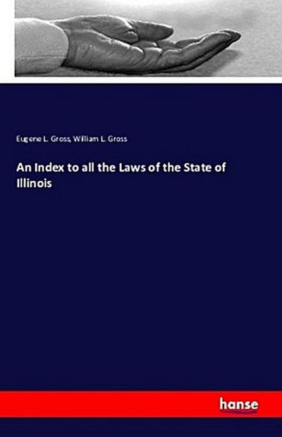 An Index to all the Laws of the State of Illinois