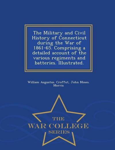 The Military and Civil History of Connecticut during the War of 1861-65. Comprising a detailed account of the various regiments and batteries. Illustr