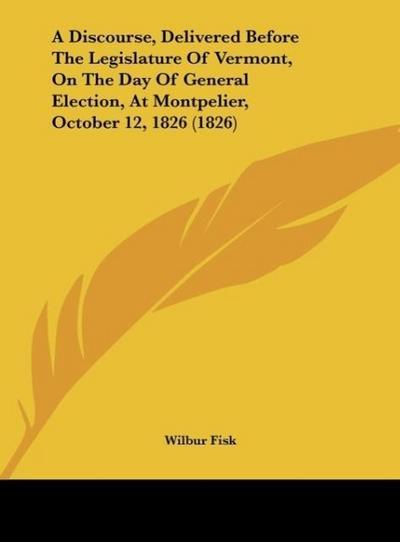 A Discourse, Delivered Before The Legislature Of Vermont, On The Day Of General Election, At Montpelier, October 12, 1826 (1826)