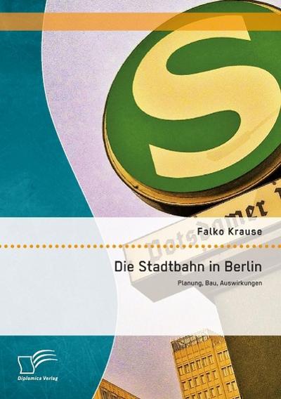 Die Stadtbahn in Berlin: Planung, Bau, Auswirkungen - Falko Krause