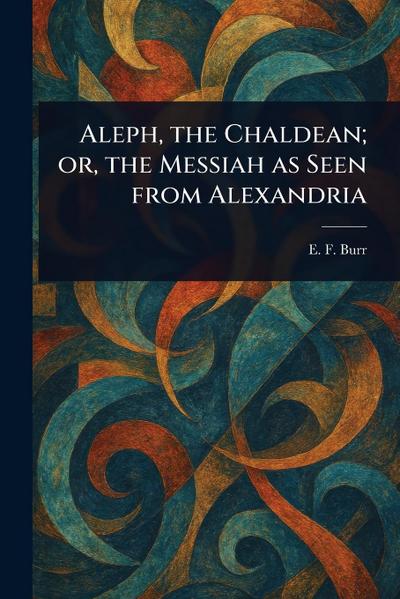 Aleph, the Chaldean; or, the Messiah as Seen From Alexandria