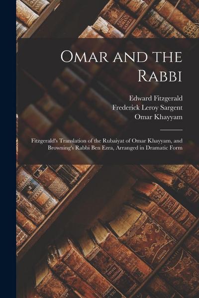Omar and the Rabbi: Fitzgerald’s Translation of the Rubaiyat of Omar Khayyam, and Browning’s Rabbi Ben Ezra, Arranged in Dramatic Form