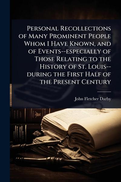 Personal Recollections of Many Prominent People Whom I Have Known, and of Events--especially of Those Relating to the History of St. Louis--during the First Half of the Present Century